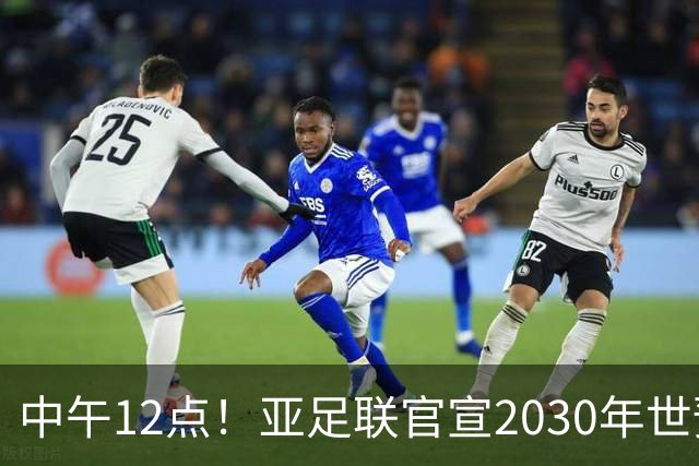 中午12点！亚足联官宣2030年世预赛赛程，国足亮相时间正式确定