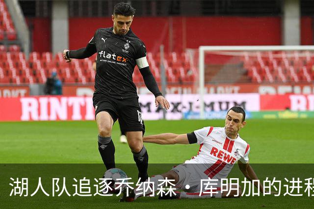 湖人队追逐乔纳森·库明加的进程又添波折，骑士队也对他有兴趣