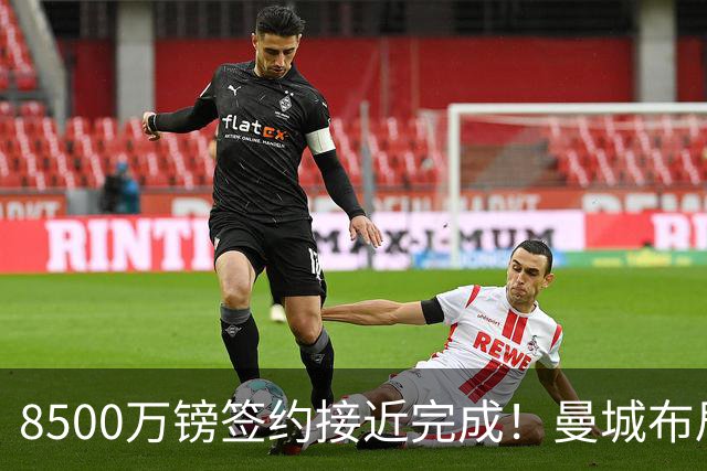 8500万镑签约接近完成！曼城布局布阿迪+安德森，打造新时代中场